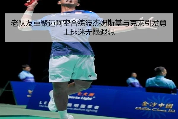 老队友重聚迈阿密合练波杰姆斯基与克莱引发勇士球迷无限遐想